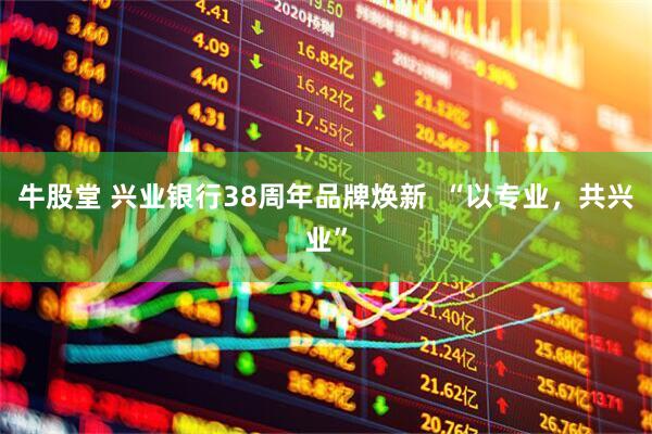 牛股堂 兴业银行38周年品牌焕新  “以专业，共兴业”
