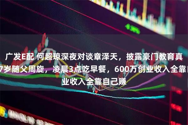 广发E配 何超琼深夜对谈章泽天，披露豪门教育真相：17岁随父周旋，凌晨3点吃早餐，600万创业收入全靠自己赚