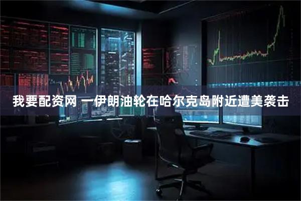 我要配资网 一伊朗油轮在哈尔克岛附近遭美袭击